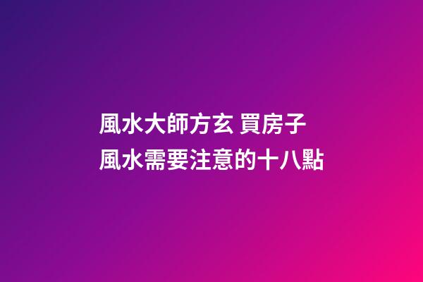 風水大師方玄 買房子風水需要注意的十八點